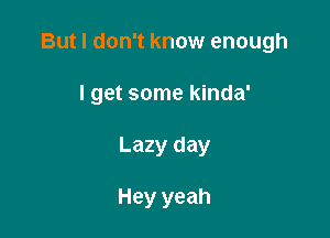 But I don't know enough

I get some kinda'
Lazy day

Hey yeah