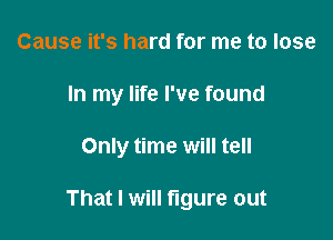 Cause it's hard for me to lose
In my life I've found

Only time will tell

That I will figure out