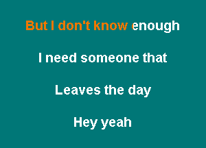 But I don't know enough

I need someone that

Leaves the day

Hey yeah