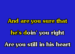 And are you sure that
he's doin' you right

Are you still in his heart