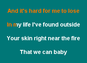 And it's hard for me to lose
In my life I've found outside
Your skin right near the fire

That we can baby