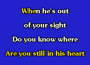 When he's out
of your sight

Do you know where

Are you still in his heart