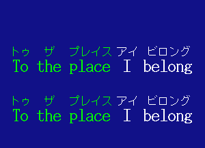 iv? 6 ?D'KXTOK ED)?
To the place I belong

Iv) 6 ?DJX 75f EU)?
To the place I belong