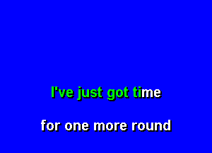I've just got time

for one more round