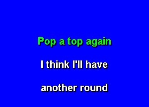 Pop a top again

I think I'll have

another round