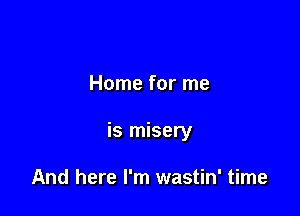 Home for me

is misery

And here I'm wastin' time