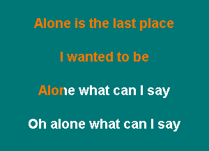 Alone is the last place
lwanted to be

Alone what can I say

Oh alone what can I say