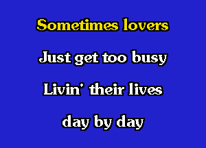 Sometimes lovers
Just get too busy

Livin' their lives

day by day
