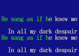 He sang as if he knew me

In all my dark despair
He sang as if he knew me

In all my dark despair