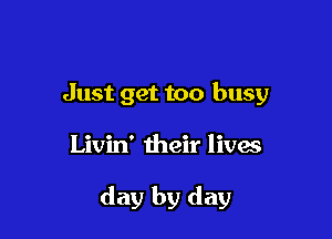 Just get too busy

Livin' their lives

day by day