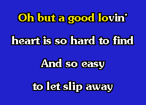 Oh but a good lovin'
heart is so hard to find

And so easy

to let slip away