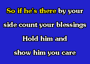 So if he's there by your
side count your blessings

Hold him and

show him you care
