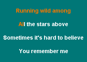 Running wild among

All the stars above

Sometimes it's hard to believe

You remember me