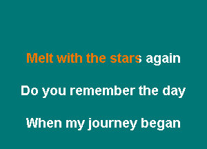 Melt with the stars again

Do you remember the day

When myjourney began