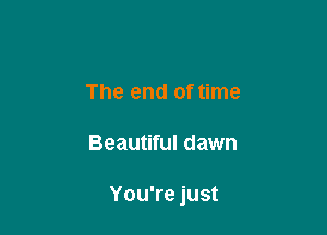 The end of time

Beautiful dawn

You're just