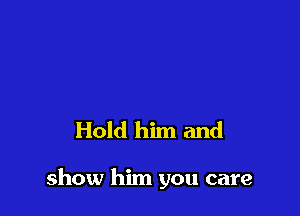 Hold him and

show him you care
