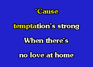 'Cause

temptation's strong

When there's

no love at home