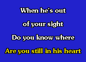 When he's out
of your sight

Do you know where

Are you still in his heart