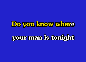 Do you lmow where

your man is tonight