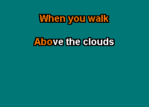 When you walk

Above the clouds