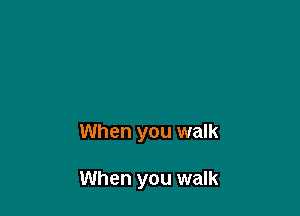 When you walk

When you walk