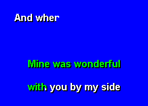 Mine was wonderful

with you by my side