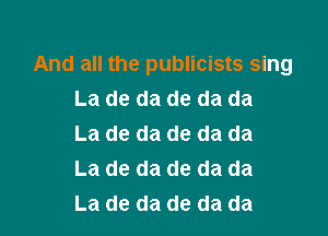 And all the publicists sing
La de da de da da

La de da de da da
La de da de da da
La de da de da da