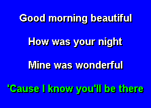 Good morning beautiful
How was your night

Mine was wonderful

'Cause I know you'll be there