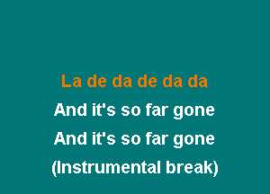 La de da de da da
And it's so far gone
And it's so far gone

(Instrumental break)