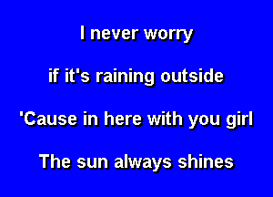 I never worry

if it's raining outside

'Cause in here with you girl

The sun always shines
