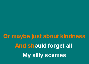Or maybe just about kindness
And should forget all

My silly scemes