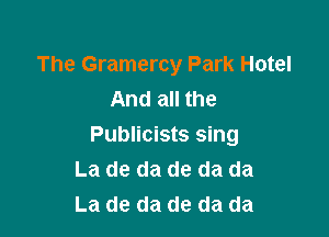 The Gramercy Park Hotel
And all the

Publicists sing
La de da de da da
La de da de da da