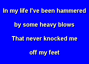 In my life I've been hammered

by some heavy blows

That never knocked me

off my feet