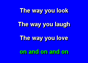 The way you look

The way you laugh

The way you love

on and on and on