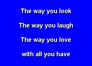 The way you look

The way you laugh

The way you love

with all you have
