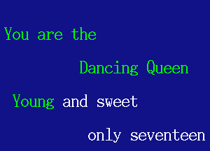 You are the

Dancing Queen

Young and sweet

only seventeen