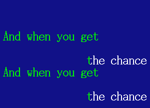 And when you get

the Chance
And when you get

the chance