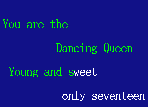 You are the

Dancing Queen

Young and sweet

only seventeen