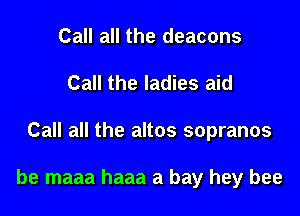 Call all the deacons
Call the ladies aid

Call all the altos sopranos

be maaa haaa a bay hey bee