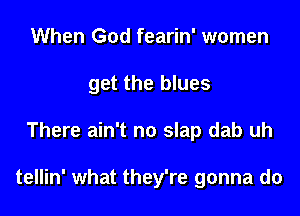 When God fearin' women
get the blues
There ain't no slap dab uh

tellin' what they're gonna do