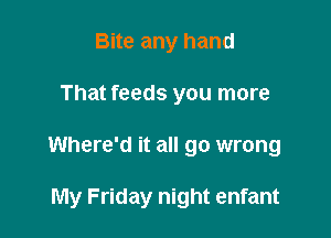 Bite any hand

That feeds you more

Where'd it all go wrong

My Friday night enfant