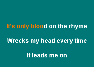 It's only blood on the rhyme

Wrecks my head every time

It leads me on