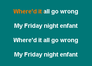 Where'd it all go wrong

My Friday night enfant

Where'd it all go wrong

My Friday night enfant