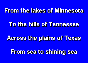 From the lakes of Minnesota
To the hills of Tennessee
Across the plains of Texas

From sea to shining sea