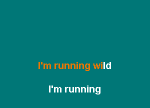 I'm running wild

I'm running