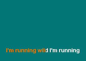 I'm running wild I'm running