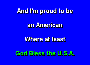 And I'm proud to be

an American
Where at least

God Bless the U.S.A.