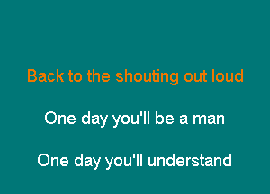 Back to the shouting out loud

One day you'll be a man

One day you'll understand