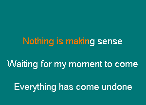 Nothing is making sense
Waiting for my moment to come

Everything has come undone