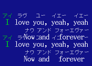 74 5'7 1- ,(I-P ((Iv
I love you, yeah, yeah
3H7 TDF 72-1107?

74 5rNow zand aforeverr
I love you, yeah, yeah
7? TDF 77f fl???

Now and forever